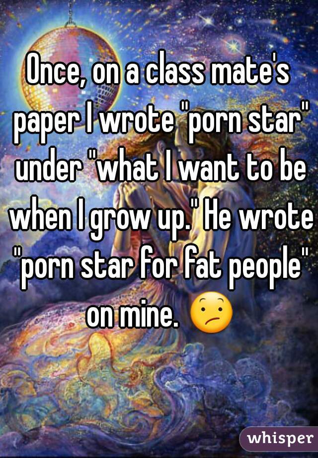 Once, on a class mate's paper I wrote "porn star" under "what I want to be when I grow up." He wrote "porn star for fat people" on mine. 😕 