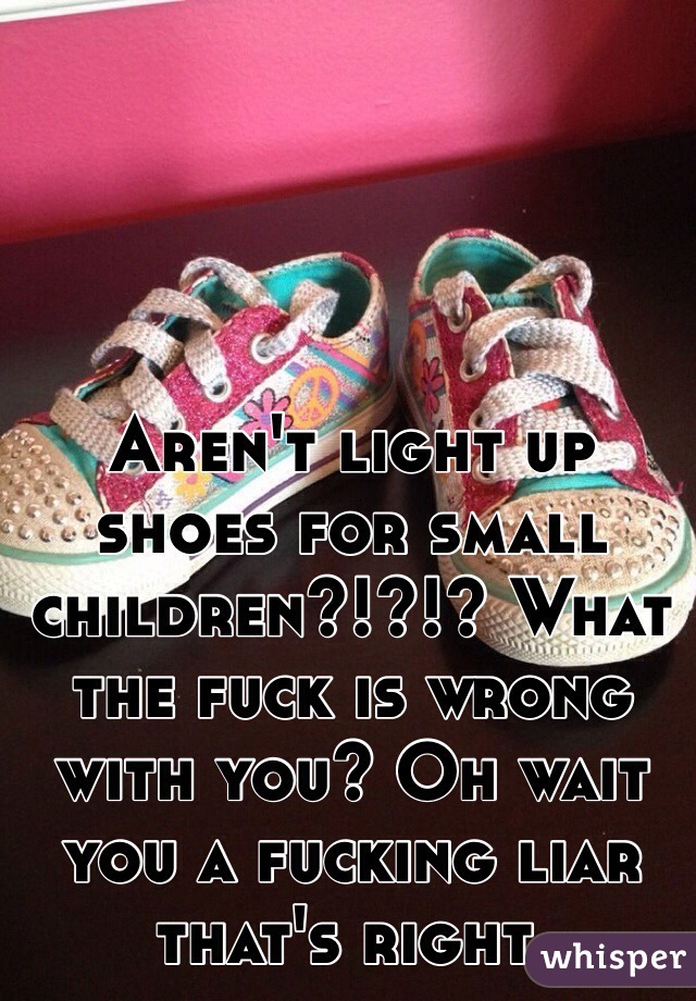 Aren't light up shoes for small children?!?!? What the fuck is wrong with you? Oh wait you a fucking liar that's right.