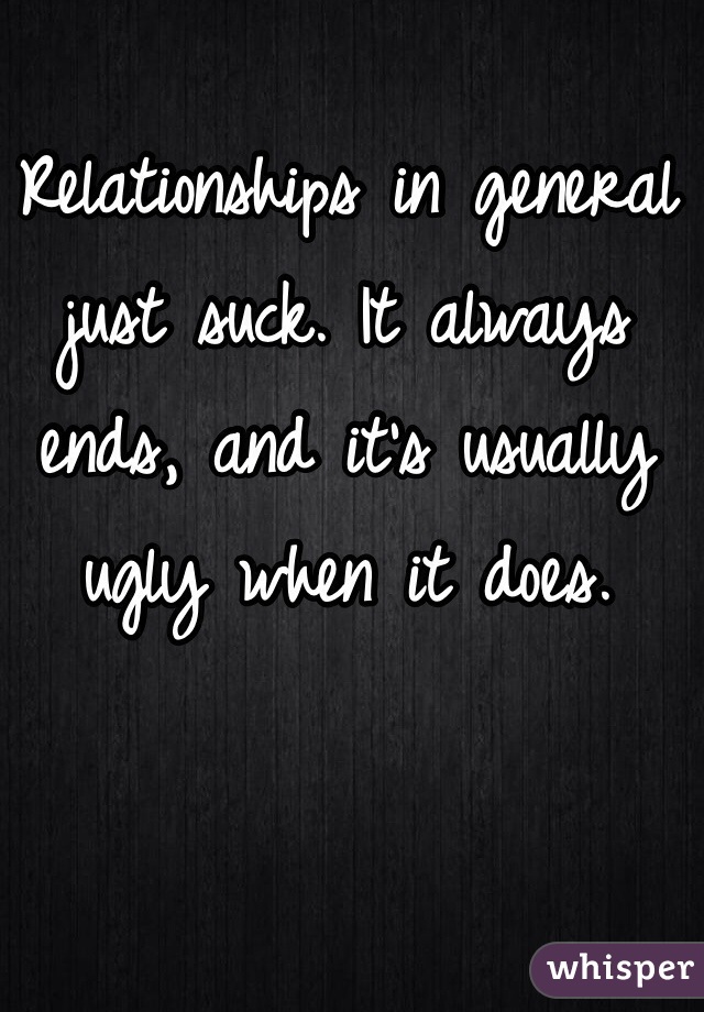 Relationships in general just suck. It always ends, and it's usually ugly when it does.