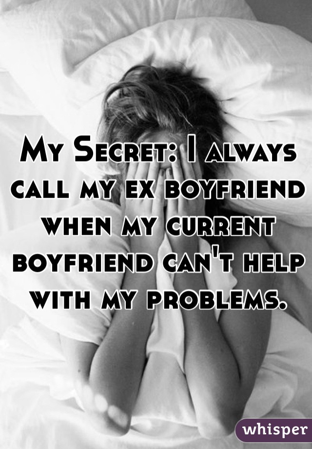 My Secret: I always call my ex boyfriend when my current boyfriend can't help with my problems.