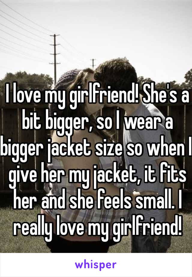 I love my girlfriend! She's a bit bigger, so I wear a bigger jacket size so when I give her my jacket, it fits her and she feels small. I really love my girlfriend!