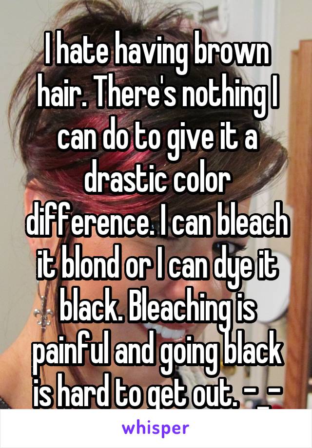 I hate having brown hair. There's nothing I can do to give it a drastic color difference. I can bleach it blond or I can dye it black. Bleaching is painful and going black is hard to get out. -_-