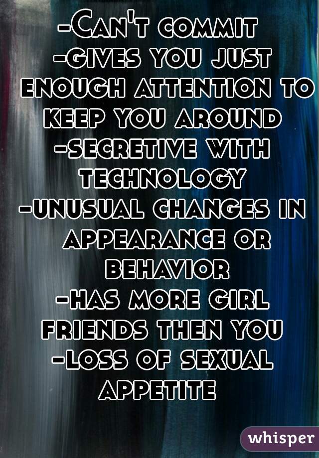 -Can't commit 
-gives you just enough attention to keep you around 
-secretive with technology 
-unusual changes in appearance or behavior
-has more girl friends then you 
-loss of sexual appetite  