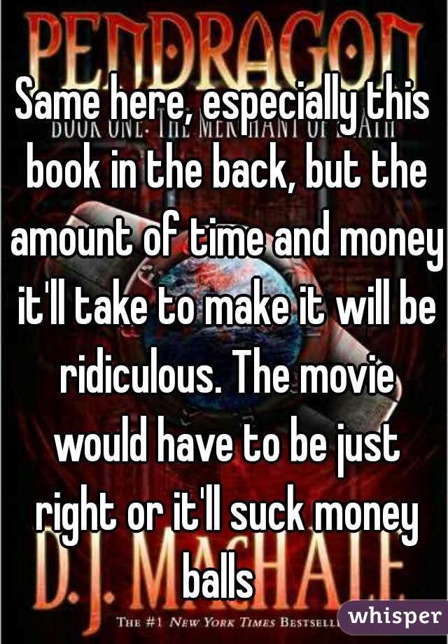 Same here, especially this book in the back, but the amount of time and money it'll take to make it will be ridiculous. The movie would have to be just right or it'll suck money balls  