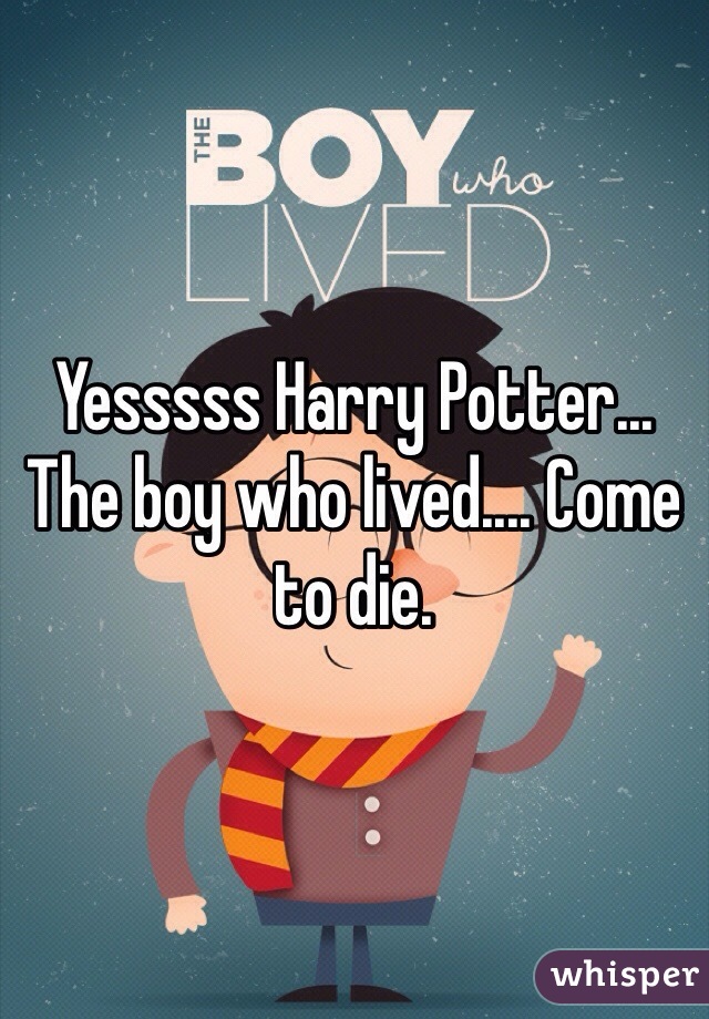 Yesssss Harry Potter... The boy who lived.... Come to die.