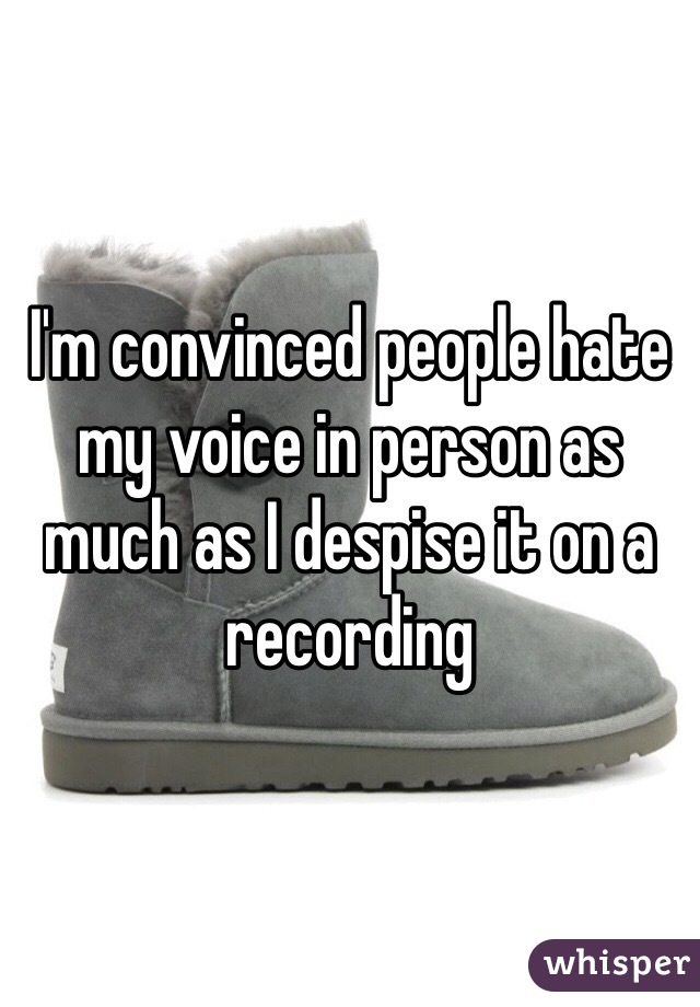 I'm convinced people hate my voice in person as much as I despise it on a recording 