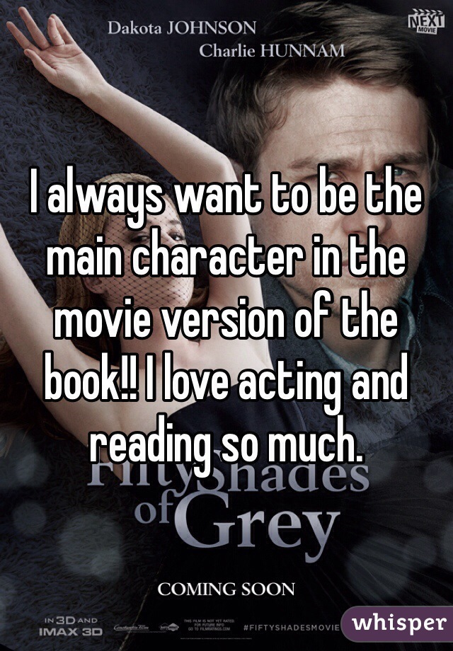 I always want to be the main character in the movie version of the book!! I love acting and reading so much. 