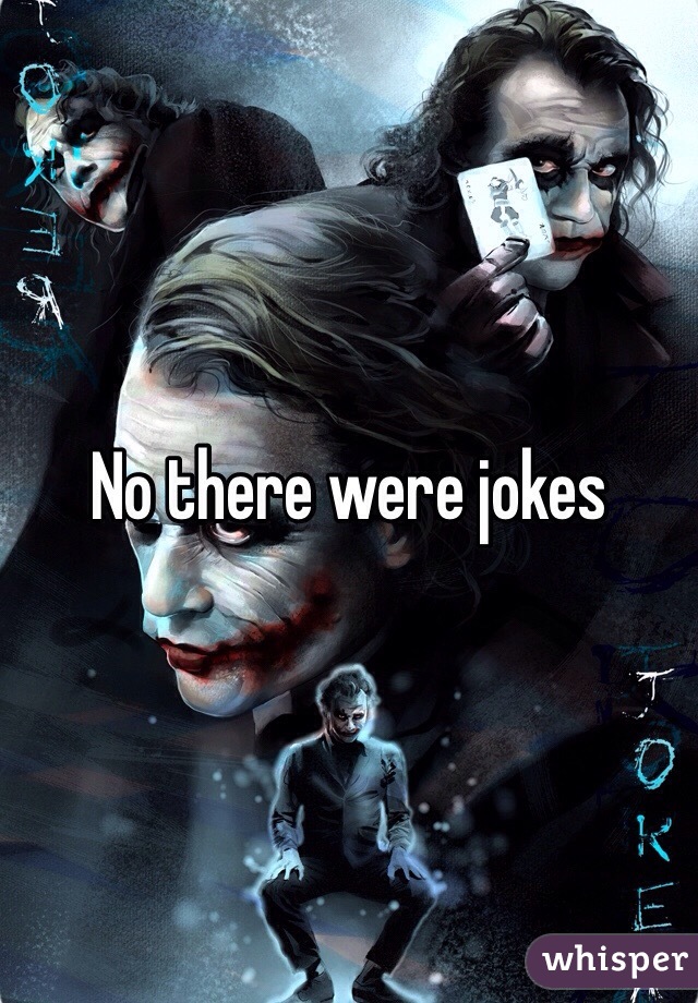 No there were jokes