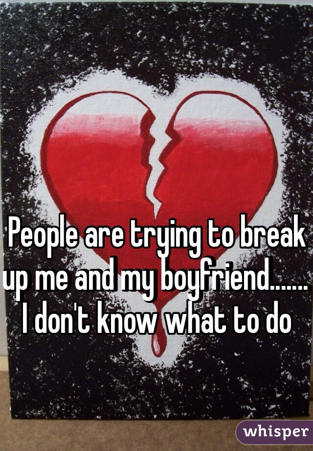 People are trying to break up me and my boyfriend....... I don't know what to do