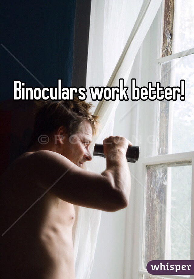 Binoculars work better!