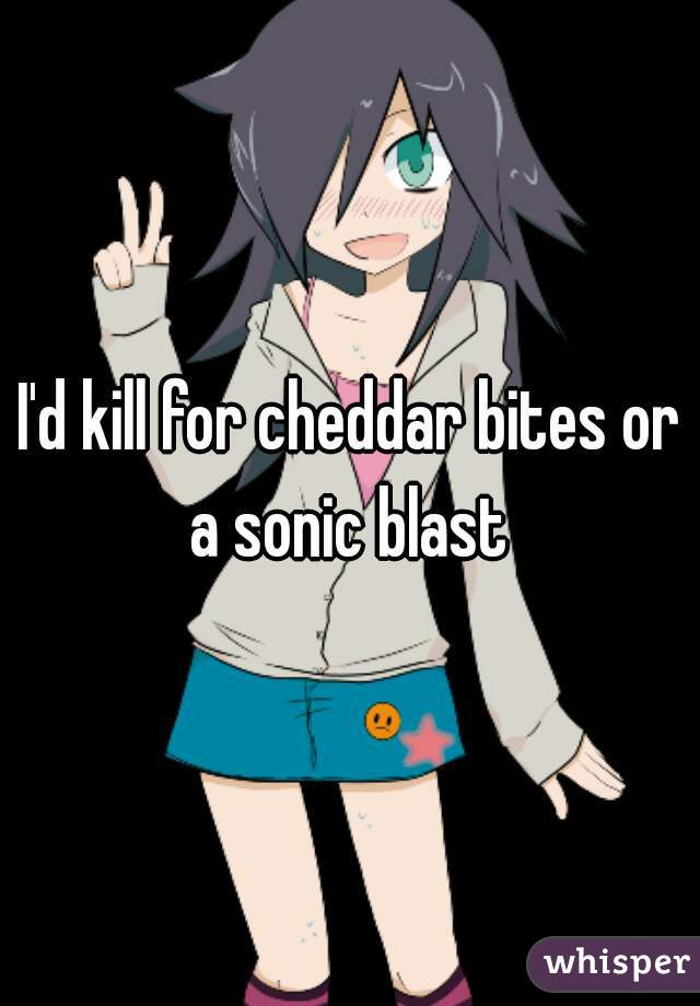 I'd kill for cheddar bites or a sonic blast 