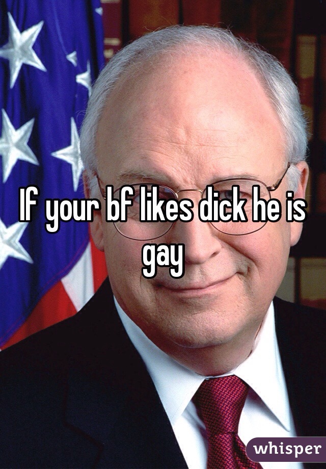 If your bf likes dick he is gay 