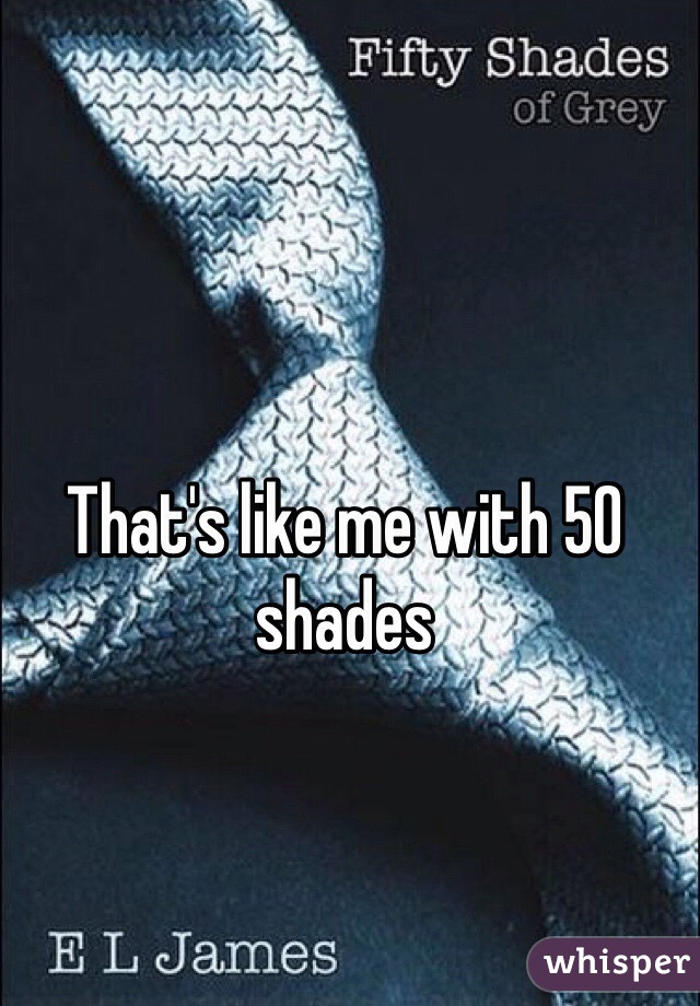 That's like me with 50 shades 