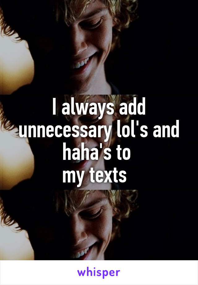 I always add unnecessary lol's and haha's to 
my texts  