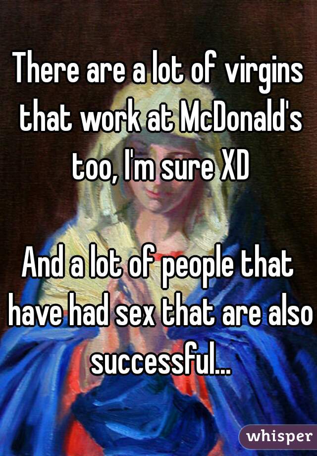 There are a lot of virgins that work at McDonald's too, I'm sure XD

And a lot of people that have had sex that are also successful...