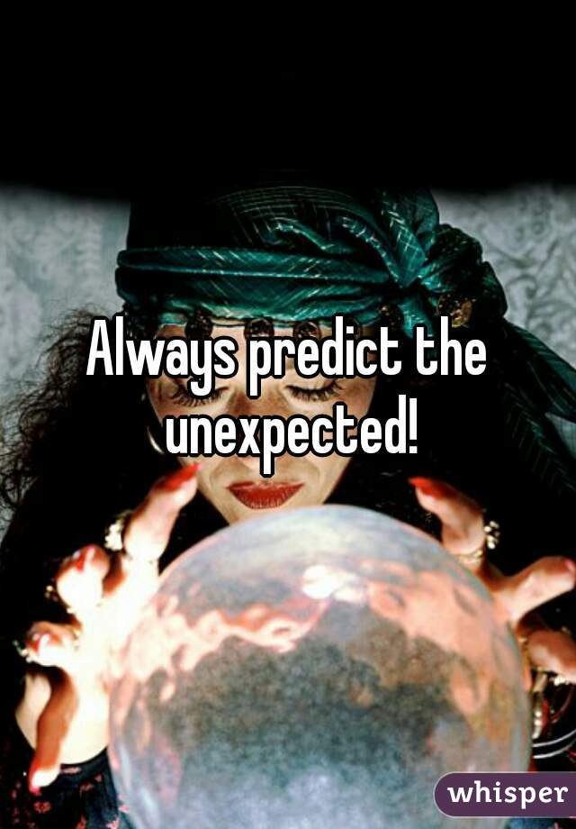 Always predict the unexpected!