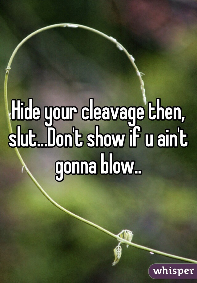 Hide your cleavage then, slut...Don't show if u ain't gonna blow..
