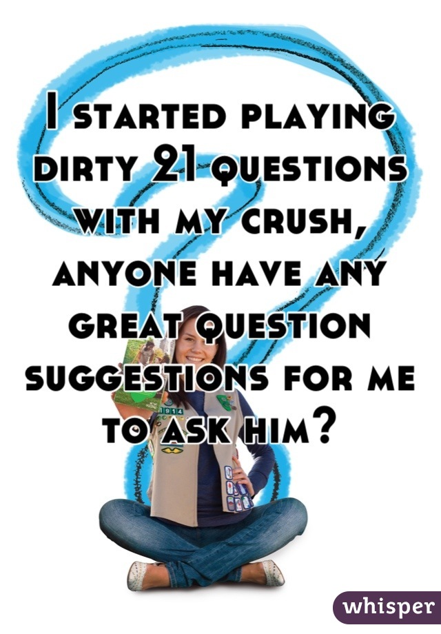 I started playing dirty 21 questions with my crush, anyone have any great question suggestions for me to ask him?