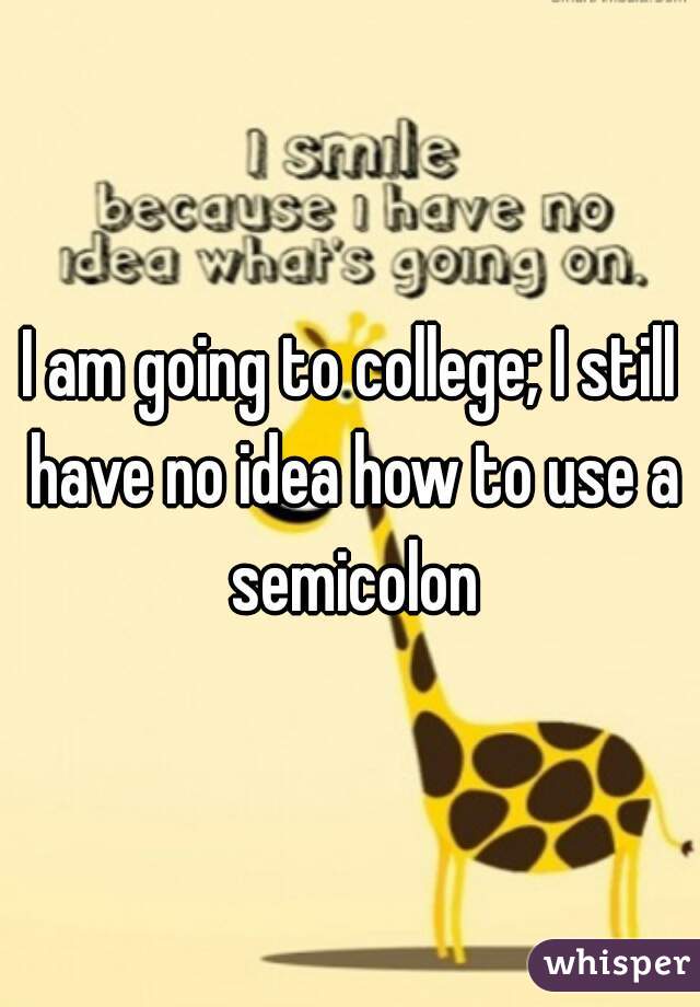 I am going to college; I still have no idea how to use a semicolon