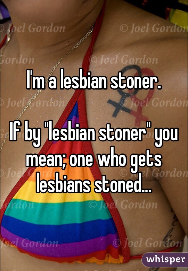 I'm a lesbian stoner.

If by "lesbian stoner" you mean; one who gets lesbians stoned... 
