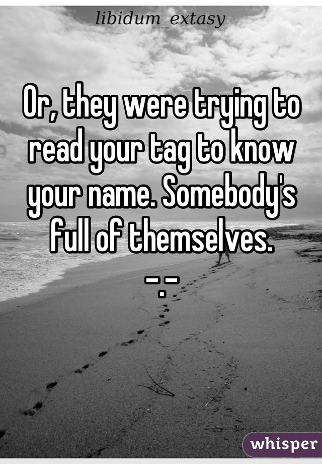 Or, they were trying to read your tag to know your name. Somebody's full of themselves. 
-.-
