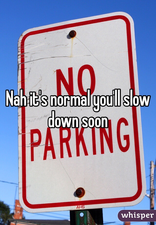 Nah it's normal you'll slow down soon