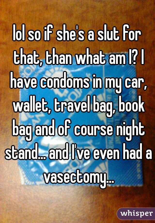 lol so if she's a slut for that, than what am I? I have condoms in my car, wallet, travel bag, book bag and of course night stand... and I've even had a vasectomy...