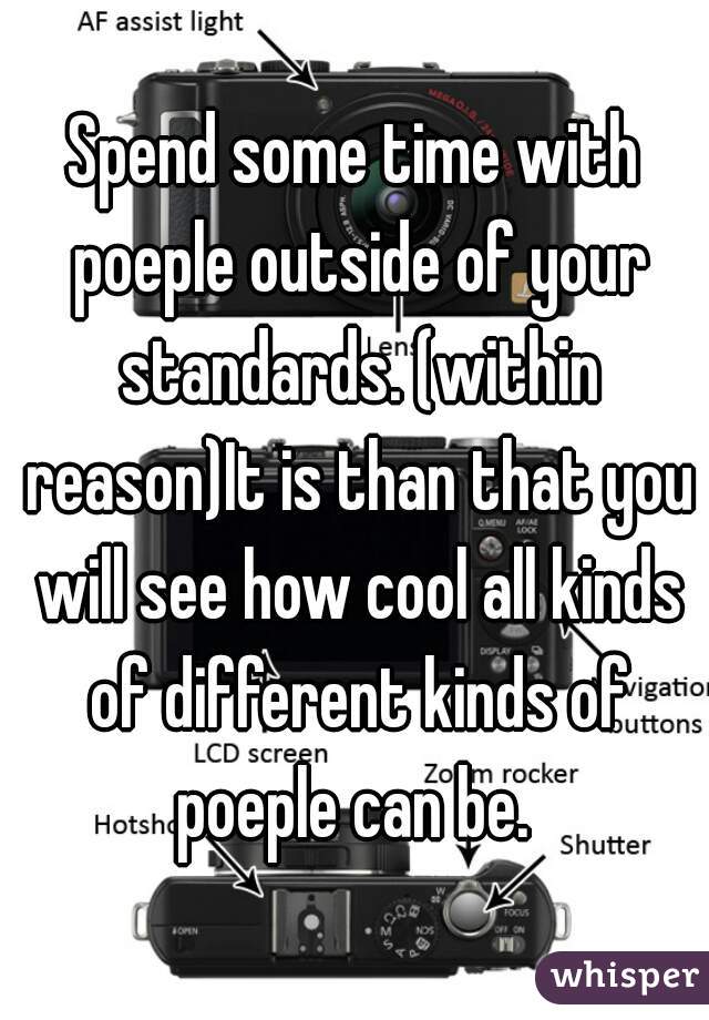 Spend some time with poeple outside of your standards. (within reason)It is than that you will see how cool all kinds of different kinds of poeple can be. 