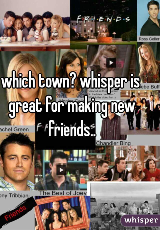 which town? whisper is great for making new friends..