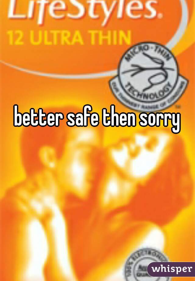 better safe then sorry
 