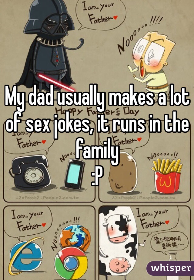 My dad usually makes a lot of sex jokes, it runs in the family
:P