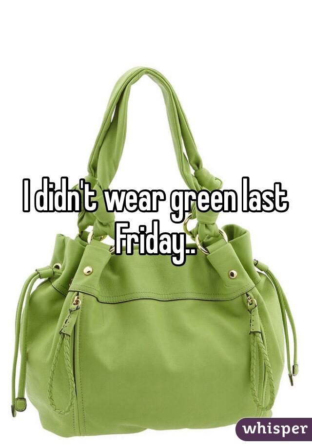 I didn't wear green last Friday..