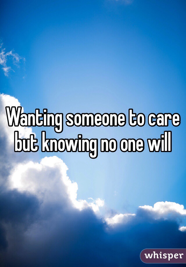 Wanting someone to care but knowing no one will