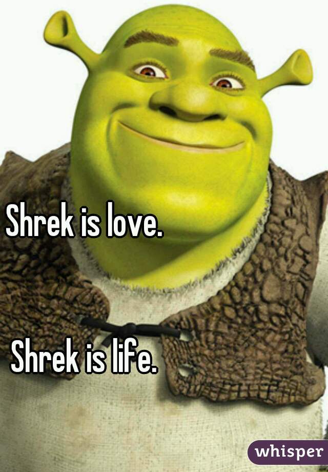 Shrek is love.
  
  
Shrek is life.