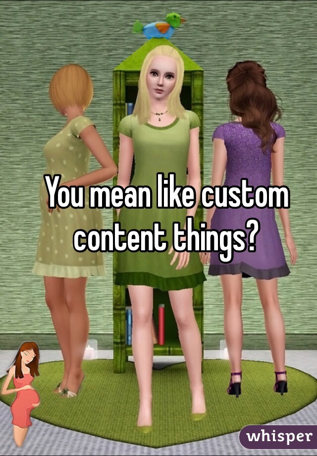 You mean like custom content things?