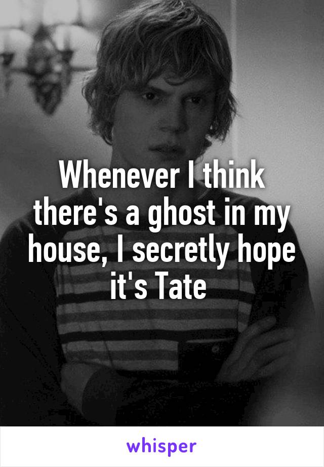 Whenever I think there's a ghost in my house, I secretly hope it's Tate 