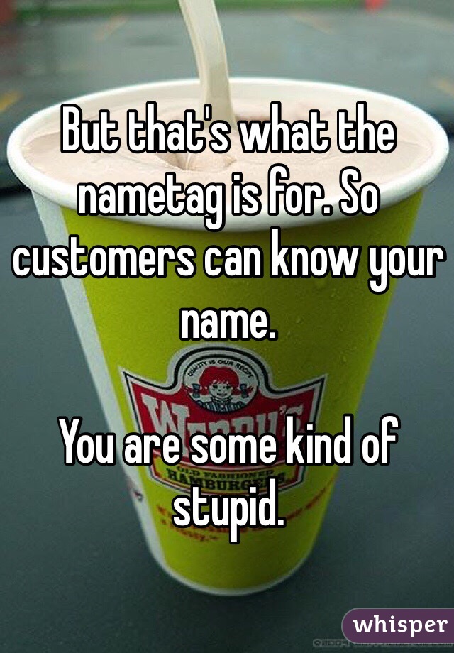 But that's what the nametag is for. So customers can know your name. 

You are some kind of stupid. 