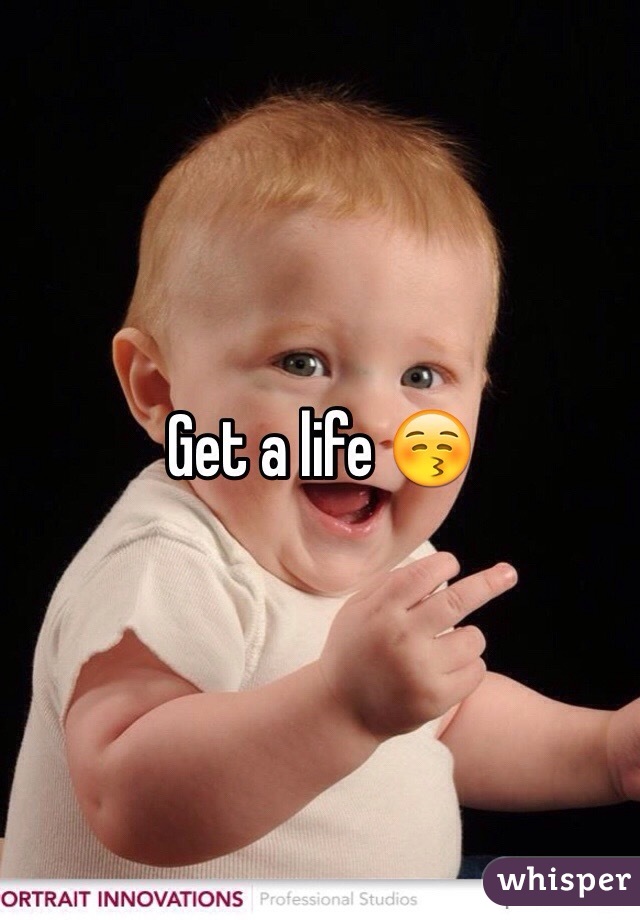 Get a life 😚