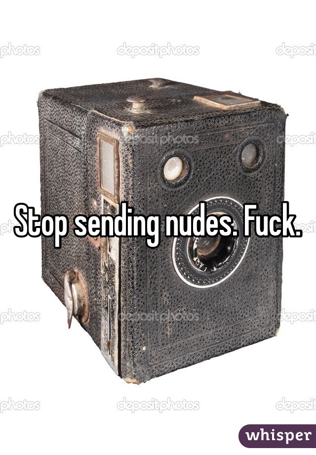 Stop sending nudes. Fuck.