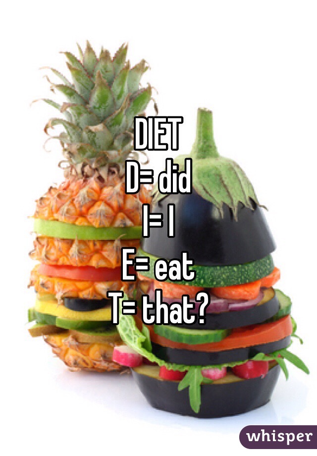 DIET 
D= did
I= I 
E= eat 
T= that?
