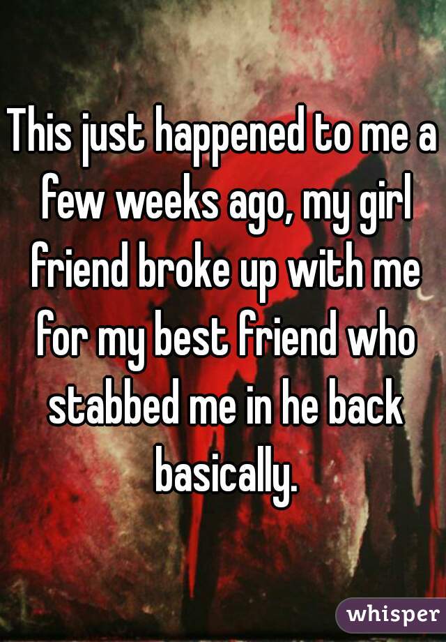 This just happened to me a few weeks ago, my girl friend broke up with me for my best friend who stabbed me in he back basically.