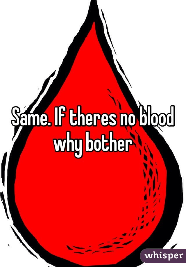 Same. If theres no blood why bother