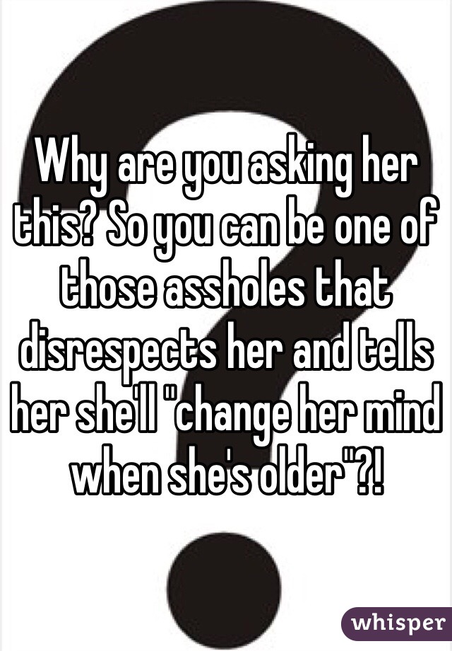 Why are you asking her this? So you can be one of those assholes that disrespects her and tells her she'll "change her mind when she's older"?! 