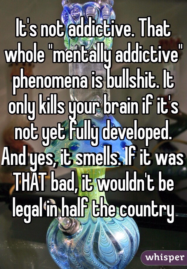 It's not addictive. That whole "mentally addictive" phenomena is bullshit. It only kills your brain if it's not yet fully developed. And yes, it smells. If it was THAT bad, it wouldn't be legal in half the country