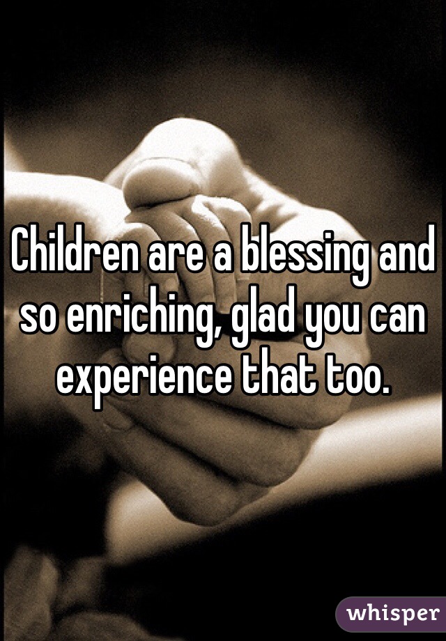 Children are a blessing and so enriching, glad you can experience that too. 