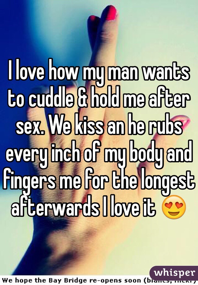 I love how my man wants to cuddle & hold me after sex. We kiss an he rubs every inch of my body and fingers me for the longest afterwards I love it 😍 