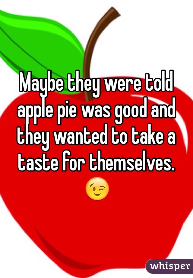 Maybe they were told apple pie was good and they wanted to take a taste for themselves. 😉