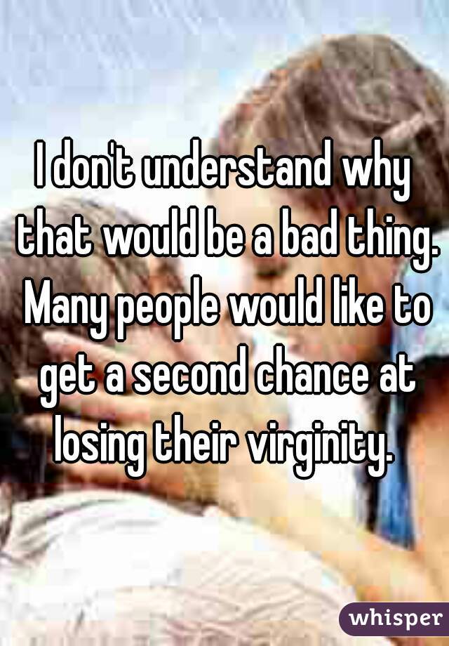 I don't understand why that would be a bad thing. Many people would like to get a second chance at losing their virginity. 