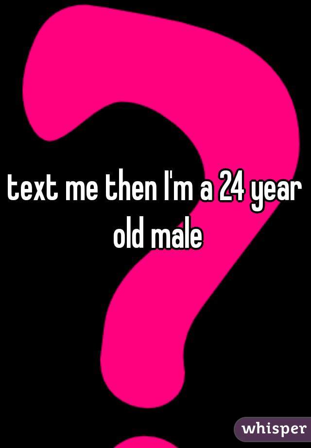 text me then I'm a 24 year old male