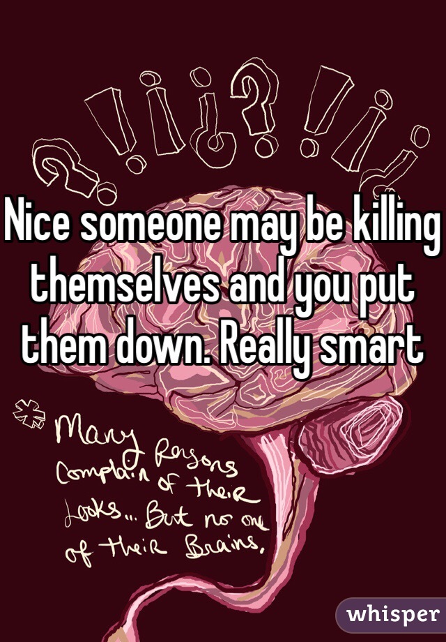 Nice someone may be killing themselves and you put them down. Really smart
